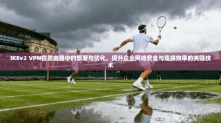 IKEv2 VPN在路由器中的部署与优化，提升企业网络安全与连接效率的关键技术