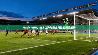 Magic VPN，技术优势与安全风险的深度解析
