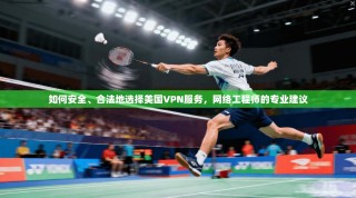 如何安全、合法地选择美国VPN服务，网络工程师的专业建议