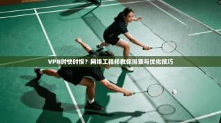 VPN时快时慢？网络工程师教你排查与优化技巧