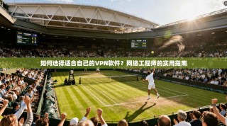 如何选择适合自己的VPN软件？网络工程师的实用指南