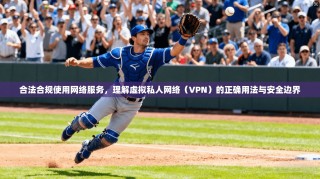 合法合规使用网络服务，理解虚拟私人网络（VPN）的正确用法与安全边界