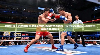 网吧环境下的英雄联盟玩家如何合法高效使用网络—关于LOL网吧VPN的技术解析与合规建议