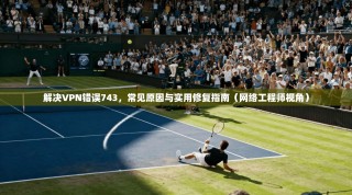 解决VPN错误743，常见原因与实用修复指南（网络工程师视角）