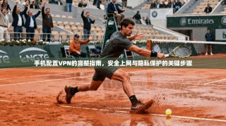 手机配置VPN的完整指南，安全上网与隐私保护的关键步骤