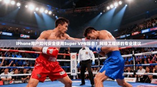 iPhone用户如何安全使用Super VPN服务？网络工程师的专业建议