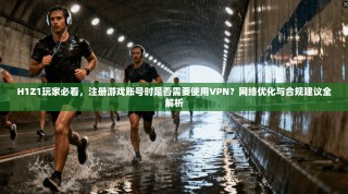 H1Z1玩家必看，注册游戏账号时是否需要使用VPN？网络优化与合规建议全解析