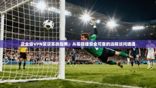 企业级VPN架设实战指南，从零搭建安全可靠的远程访问通道