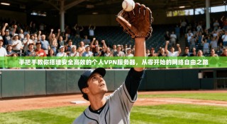 手把手教你搭建安全高效的个人VPN服务器，从零开始的网络自由之路