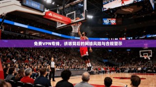 免费VPN专线，诱惑背后的网络风险与合规警示