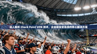 深入解析 Check Point VPN 技术，企业级安全连接的核心解决方案