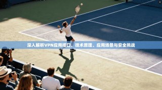 深入解析VPN应用接口，技术原理、应用场景与安全挑战