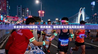 安卓手机VPN加速器，技术原理、使用场景与安全风险全解析