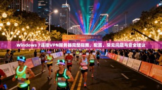 Windows 7连接VPN服务器完整指南，配置、常见问题与安全建议
