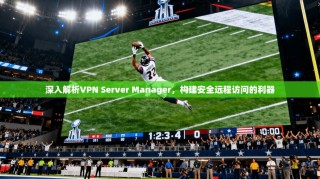 深入解析VPN Server Manager，构建安全远程访问的利器