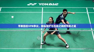 苹果回应VPN争议，隐私保护与合规之间的平衡之道