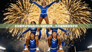 主流硬件VPN品牌对比与选购指南，为企业网络保驾护航