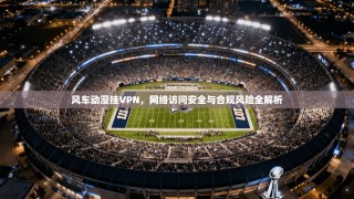 风车动漫挂VPN，网络访问安全与合规风险全解析
