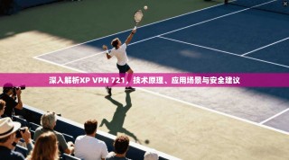 深入解析XP VPN 721，技术原理、应用场景与安全建议