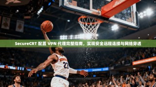 SecureCRT 配置 VPN 代理完整指南，实现安全远程连接与网络穿透