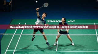 KakaoTalk如何通过VPN安全访问与使用—网络工程师的实操指南