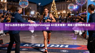 为什么选择合适的VPN对畅玩Pokémon GO至关重要？网络工程师的专业建议