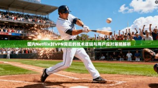国内Netflix封VPN背后的技术逻辑与用户应对策略解析