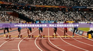 VPN链接异常排查与解决指南，网络工程师的实战经验分享