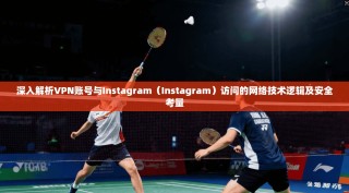 深入解析VPN账号与Instagram（Instagram）访问的网络技术逻辑及安全考量