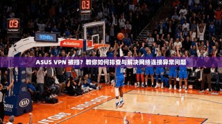 ASUS VPN 被挡？教你如何排查与解决网络连接异常问题