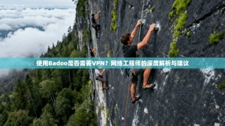 使用Badoo是否需要VPN？网络工程师的深度解析与建议