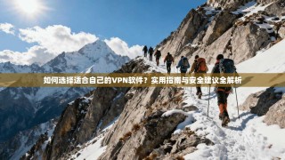如何选择适合自己的VPN软件？实用指南与安全建议全解析