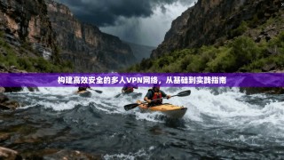 构建高效安全的多人VPN网络，从基础到实践指南