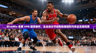 BlueMix 免费 VPN 服务解析，企业级云平台的隐藏福利与安全实践指南
