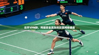云天VPN际，构建安全高效的云端网络通道