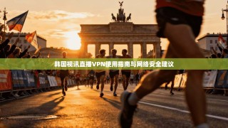 韩国视讯直播VPN使用指南与网络安全建议