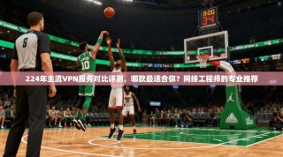 224年主流VPN服务对比评测，哪款最适合你？网络工程师的专业推荐