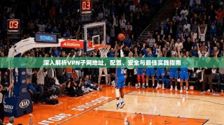 深入解析VPN子网地址，配置、安全与最佳实践指南