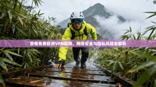 警惕免费欧洲VPN陷阱，网络安全与隐私风险全解析