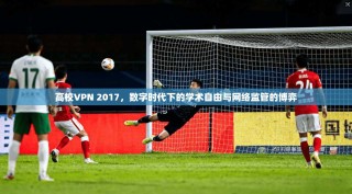 高校VPN 2017，数字时代下的学术自由与网络监管的博弈