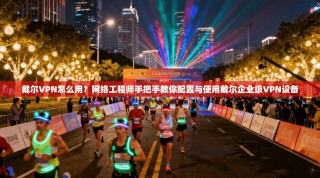 戴尔VPN怎么用？网络工程师手把手教你配置与使用戴尔企业级VPN设备