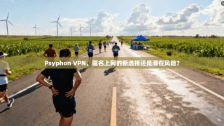 Psyphon VPN，匿名上网的新选择还是潜在风险？