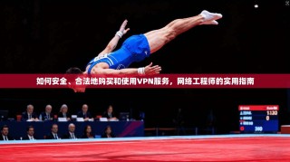 如何安全、合法地购买和使用VPN服务，网络工程师的实用指南
