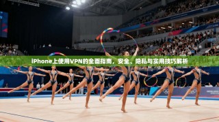 iPhone上使用VPN的全面指南，安全、隐私与实用技巧解析