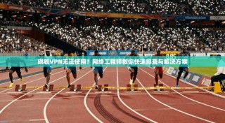 旗舰VPN无法使用？网络工程师教你快速排查与解决方案