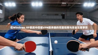 在Windows XP系统中搭建VPN服务器的完整指南与安全注意事项