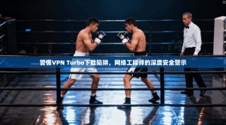 警惕VPN Turbo下载陷阱，网络工程师的深度安全警示
