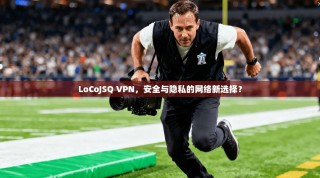 LoCoJSQ VPN，安全与隐私的网络新选择？