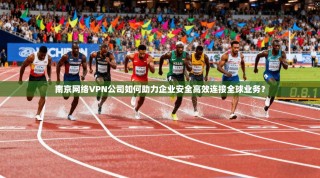 南京网络VPN公司如何助力企业安全高效连接全球业务？