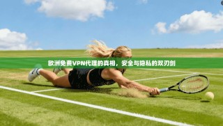 欧洲免费VPN代理的真相，安全与隐私的双刃剑